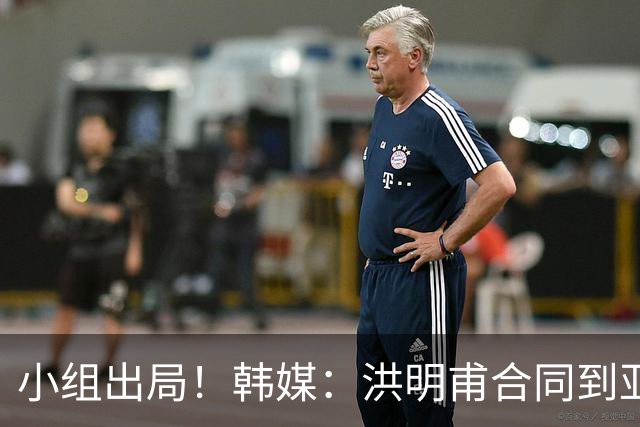 小组出局！韩媒：洪明甫合同到亚洲杯结束，能否留任仍待观察