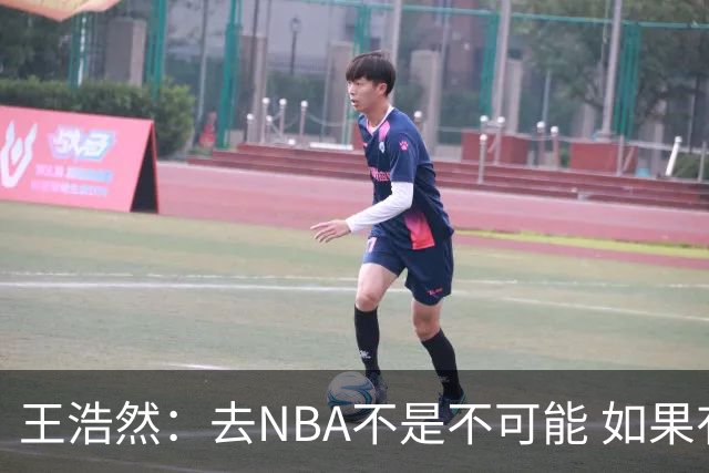 王浩然：去NBA不是不可能 如果有一天我有机会 我也会去争取
